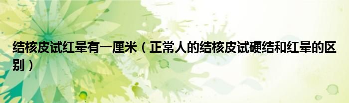 结核皮试红晕有一厘米（正常人的结核皮试硬结和红晕的区别）