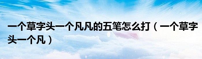 一个草字头一个凡凡的五笔怎么打（一个草字头一个凡）