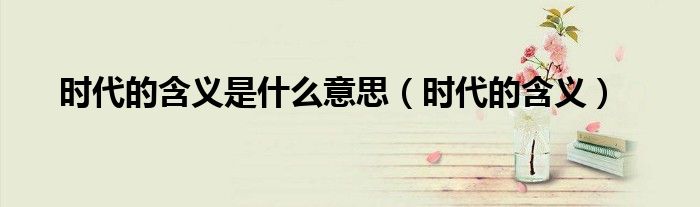 时代的含义是什么意思（时代的含义）