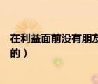 在利益面前没有朋友（没有永远的朋友只有永远的利益谁说的）