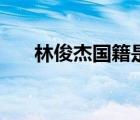 林俊杰国籍是哪个国家（林俊杰国籍）