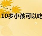 10岁小孩可以吃海参吗（小孩可以吃海参吗）