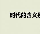 时代的含义是什么意思（时代的含义）