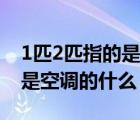 1匹2匹指的是空调的什么部件（1匹2匹指的是空调的什么）