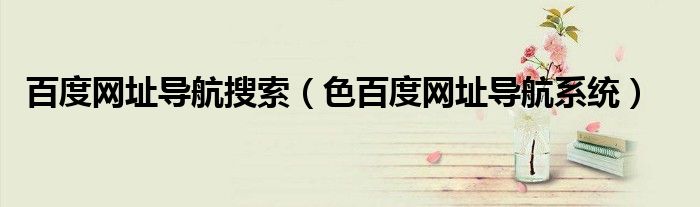 百度网址导航搜索（色百度网址导航系统）