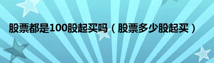股票都是100股起买吗（股票多少股起买）