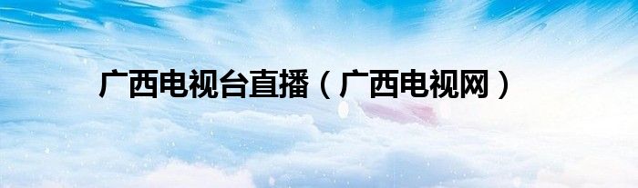 广西电视台直播（广西电视网）