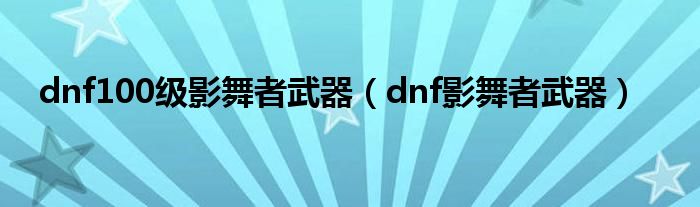 dnf100级影舞者武器（dnf影舞者武器）