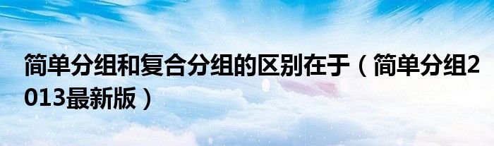 简单分组和复合分组的区别在于（简单分组2013最新版）
