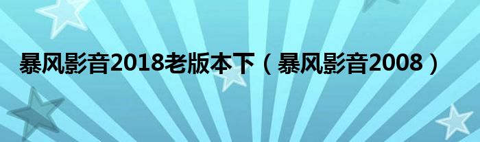 暴风影音2018老版本下（暴风影音2008）