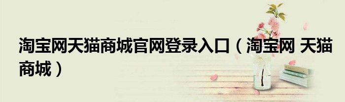 淘宝网天猫商城官网登录入口（淘宝网 天猫商城）