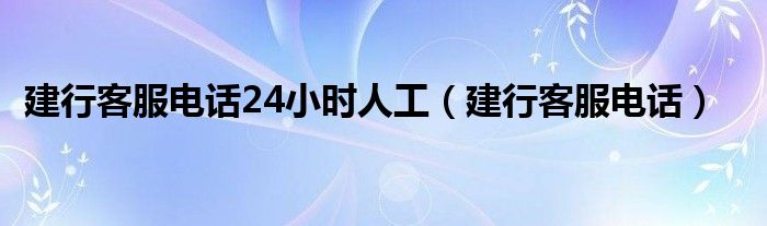 建行客服电话24小时人工（建行客服电话）
