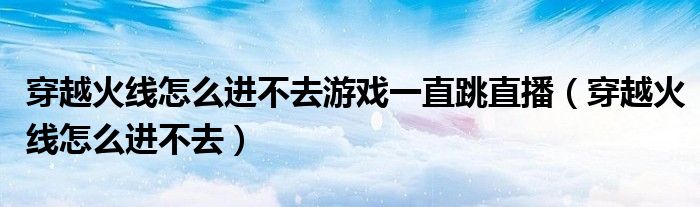 穿越火线怎么进不去游戏一直跳直播（穿越火线怎么进不去）
