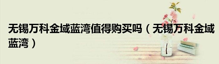 无锡万科金域蓝湾值得购买吗（无锡万科金域蓝湾）