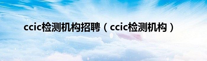 ccic检测机构招聘（ccic检测机构）