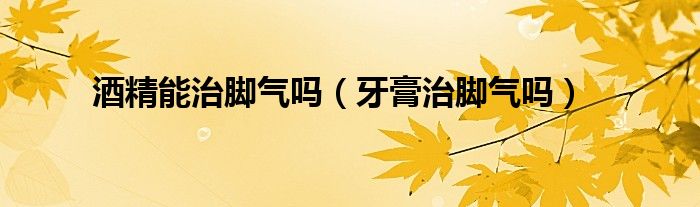 酒精能治脚气吗（牙膏治脚气吗）