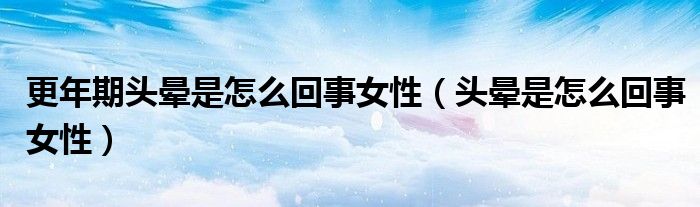 更年期头晕是怎么回事女性（头晕是怎么回事女性）