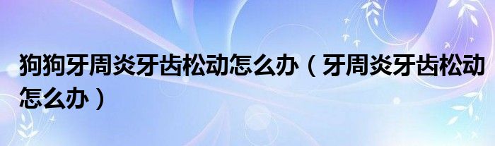 狗狗牙周炎牙齿松动怎么办（牙周炎牙齿松动怎么办）