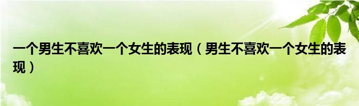 一个男生不喜欢一个女生的表现（男生不喜欢一个女生的表现）