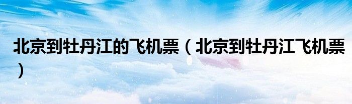北京到牡丹江的飞机票（北京到牡丹江飞机票）