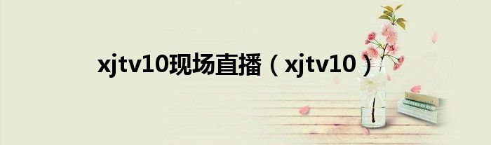 xjtv10现场直播（xjtv10）
