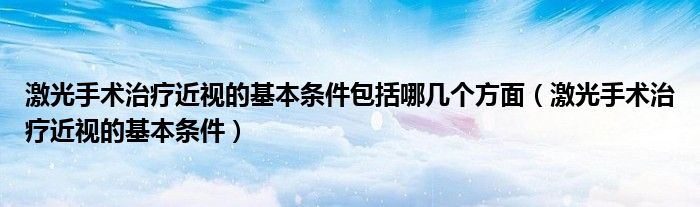 激光手术治疗近视的基本条件包括哪几个方面（激光手术治疗近视的基本条件）