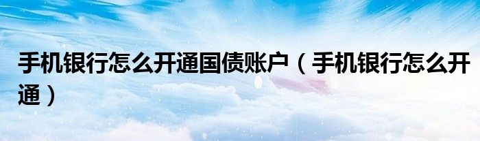 手机银行怎么开通国债账户（手机银行怎么开通）