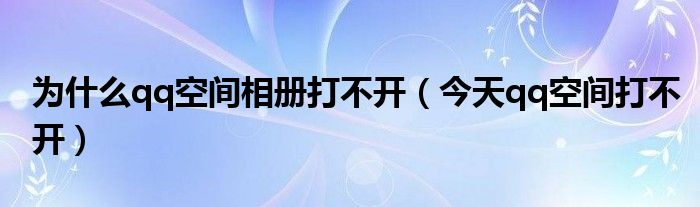 为什么qq空间相册打不开（今天qq空间打不开）