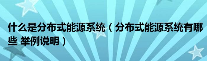 什么是分布式能源系统（分布式能源系统有哪些 举例说明）