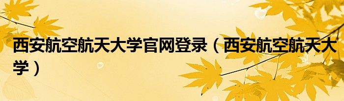 西安航空航天大学官网登录（西安航空航天大学）