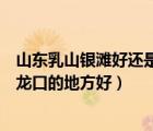 山东乳山银滩好还是龙口的地方好啊（山东乳山银滩好还是龙口的地方好）