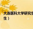 大连医科大学研究生招生信息网官网（大连医科大学的研究生）