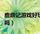 鹿鼎记游戏好玩吗值得买吗（鹿鼎记游戏好玩吗）
