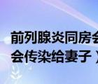 前列腺炎同房会传染给妻子吗（前列腺炎会不会传染给妻子）