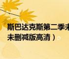 斯巴达克斯第二季未删减版高清百度云（斯巴达克斯第二季未删减版高清）