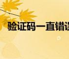 验证码一直错误咋回事（验证码一直错误）