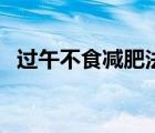过午不食减肥法的方法（过午不食减肥法）