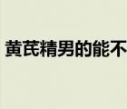 黄芪精男的能不能喝（哪种人不能喝黄芪精）