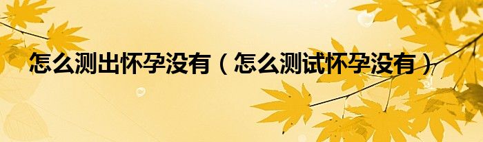 怎么测出怀孕没有（怎么测试怀孕没有）