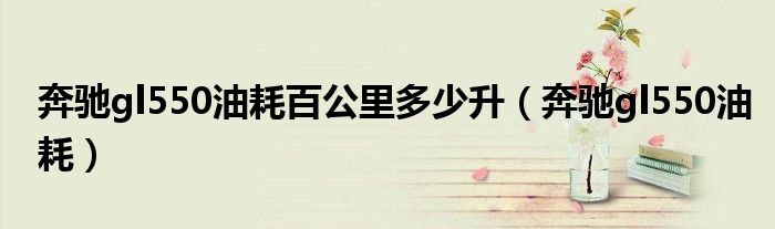 奔驰gl550油耗百公里多少升（奔驰gl550油耗）