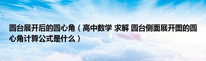 圆台展开后的圆心角（高中数学 求解 圆台侧面展开图的圆心角计算公式是什么）