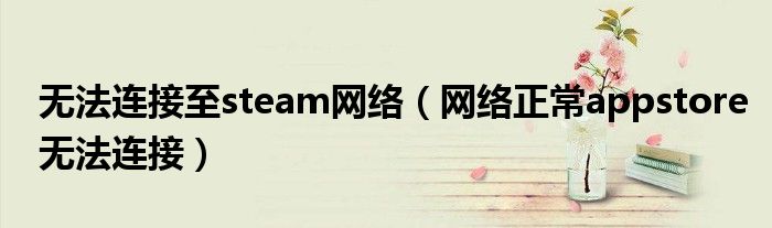无法连接至steam网络（网络正常appstore无法连接）