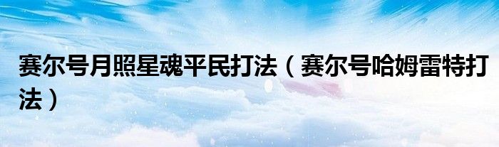 赛尔号月照星魂平民打法（赛尔号哈姆雷特打法）