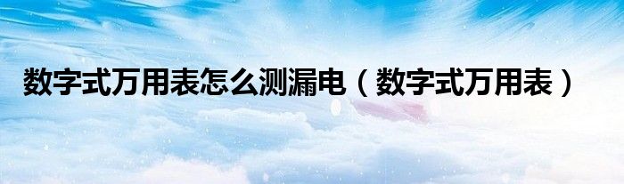 数字式万用表怎么测漏电（数字式万用表）