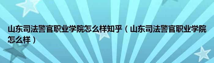 山东司法警官职业学院怎么样知乎（山东司法警官职业学院怎么样）