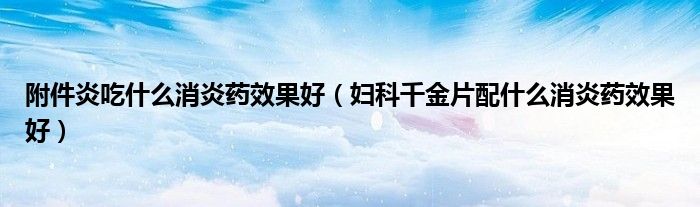 附件炎吃什么消炎药效果好（妇科千金片配什么消炎药效果好）