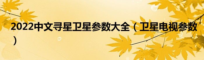 2022中文寻星卫星参数大全（卫星电视参数）