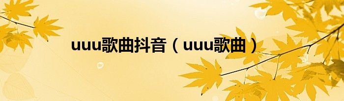 uuu歌曲抖音（uuu歌曲）