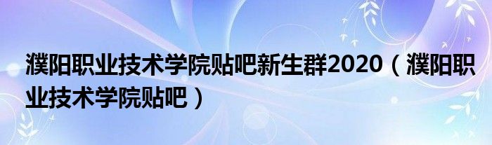 濮阳职业技术学院贴吧新生群2020（濮阳职业技术学院贴吧）