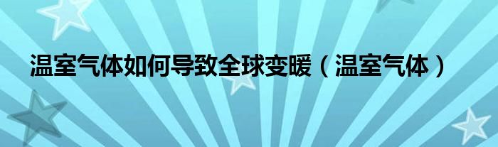温室气体如何导致全球变暖（温室气体）